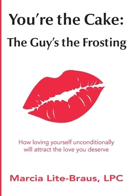 You're the Cake, The Guy's the Frosting: How loving yourself unconditionally will attract the love you deserve by Lite-Braus, Marcia