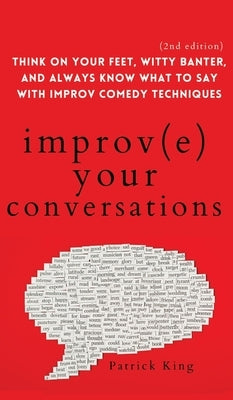 Improve Your Conversations: Think on Your Feet, Witty Banter, and Always Know What to Say with Improv Comedy Techniques (2nd Edition) by King, Patrick