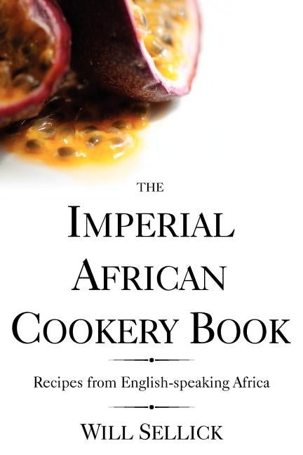 The Imperial African Cookery Book: Recipes from English-Speaking Africa by Sellick, Will