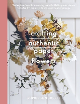 Crafting Authentic Paper Flowers by Longhurst, Sophie