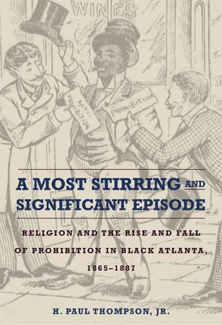 A Most Stirring and Significant Episode: Religion and the Rise and Fall of Prohibition in Black Atlanta, 1865-1887 by Thompson, Harold Jr.