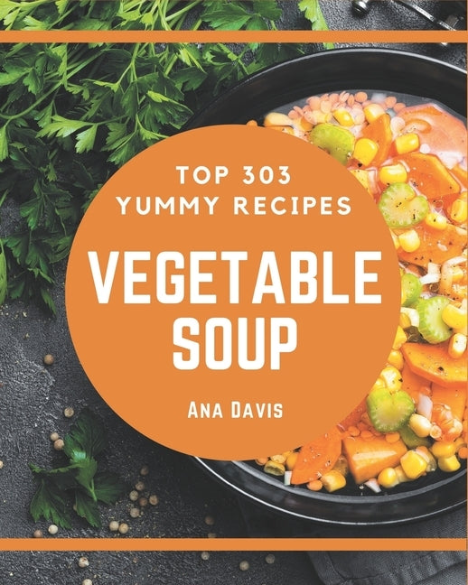 Top 303 Yummy Vegetable Soup Recipes: A Yummy Vegetable Soup Cookbook for Effortless Meals by Davis, Ana