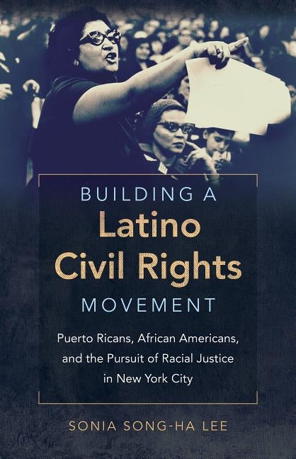 Building a Latino Civil Rights Movement: Puerto Ricans, African Americans, and the Pursuit of Racial Justice in New York City by Lee