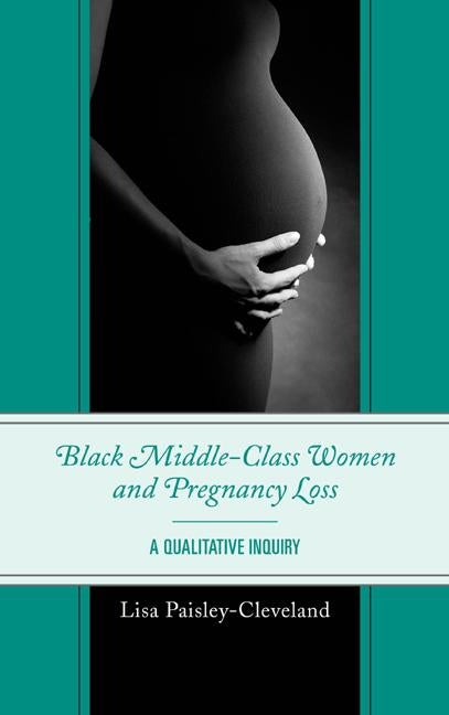 Black Middle-Class Women and Pregnancy Loss: A Qualitative Inquiry by Paisley-Cleveland, Lisa