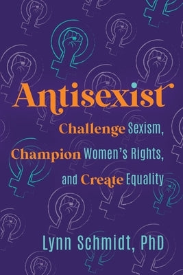 Antisexist: Challenge Sexism, Champion Women's Rights, and Create Equality by Schmidt, Lynn