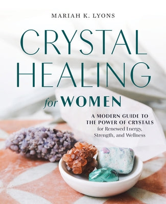 Crystal Healing for Women: A Modern Guide to the Power of Crystals for Renewed Energy, Strength, and Wellness by Lyons, Mariah K.