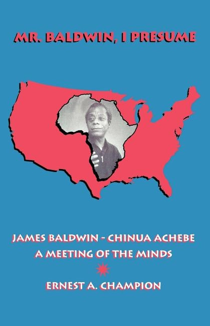 Mr. Baldwin, I Presume: James Baldwin - Chinua Achebe: A Meeting of the Minds by Champion, Ernest A.