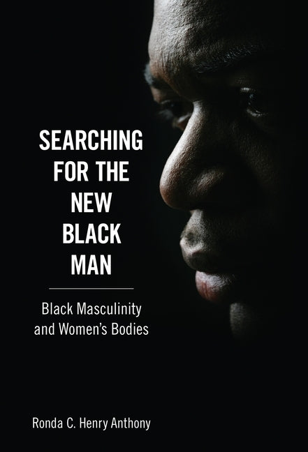 Searching for the New Black Man: Black Masculinity and Women's Bodies by Anthony, Ronda C. Henry