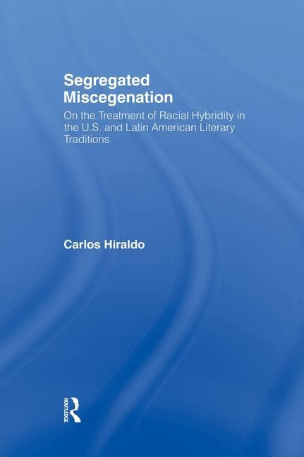 Segregated Miscegenation: On the Treatment of Racial Hybridity in the North American and Latin American Literary Traditions by Hiraldo, Carlos
