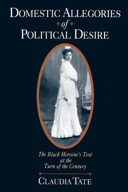 Domestic Allegories of Political Desire: The Black Heroine's Text at the Turn of the Century by Tate, Claudia