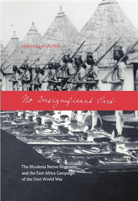 No Insignificant Part: The Rhodesia Native Regiment and the East Africa Campaign of the First World War by Stapleton, Timothy J.