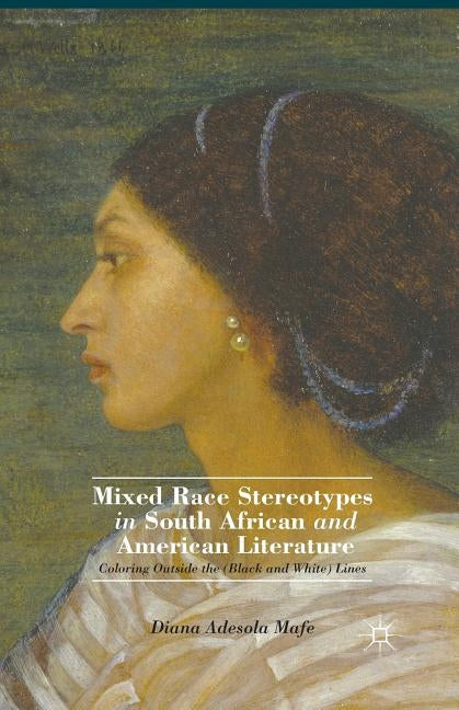 Mixed Race Stereotypes in South African and American Literature: Coloring Outside the (Black and White) Lines by Mafe, D.