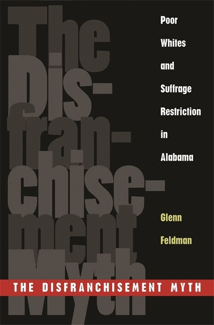 The Disfranchisement Myth: Poor Whites and Suffrage Restriction in Alabama by Feldman, Glenn