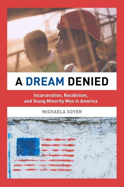 A Dream Denied: Incarceration, Recidivism, and Young Minority Men in America by Soyer, Michaela