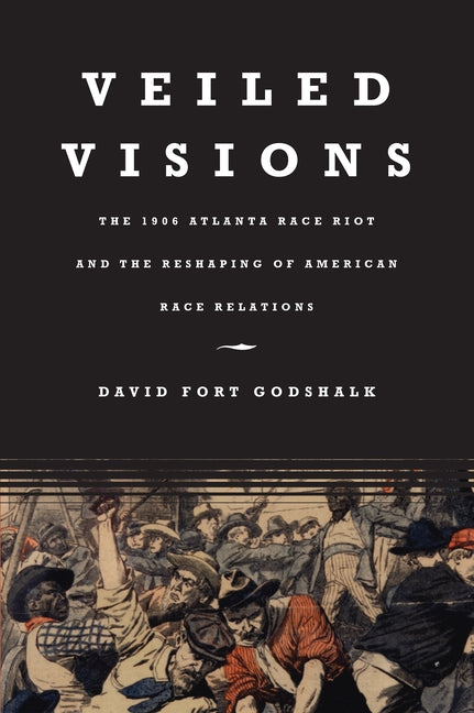 Veiled Visions: The 1906 Atlanta Race Riot and the Reshaping of American Race Relations by Godshalk, David Fort