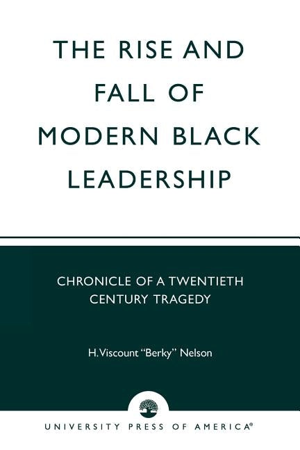 The Rise and Fall of Modern Black Leadership: Chronicle of a Twentieth Century Tragedy by Nelson, H. Viscount 'berky'