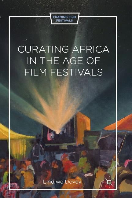 Curating Africa in the Age of Film Festivals by Dovey, L.