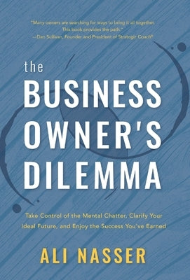 The Business Owner's Dilemma: Take Control of the Mental Chatter, Clarify Your Ideal Future, and Enjoy the Success You've Earned by Nasser, Ali