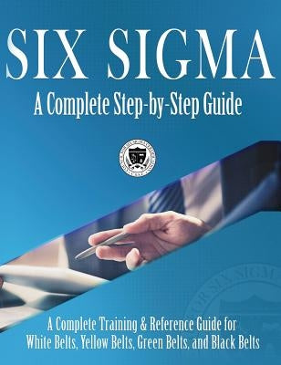 Six Sigma: A Complete Step-by-Step Guide: A Complete Training & Reference Guide for White Belts, Yellow Belts, Green Belts, and B by Council for Six Sigma Certification