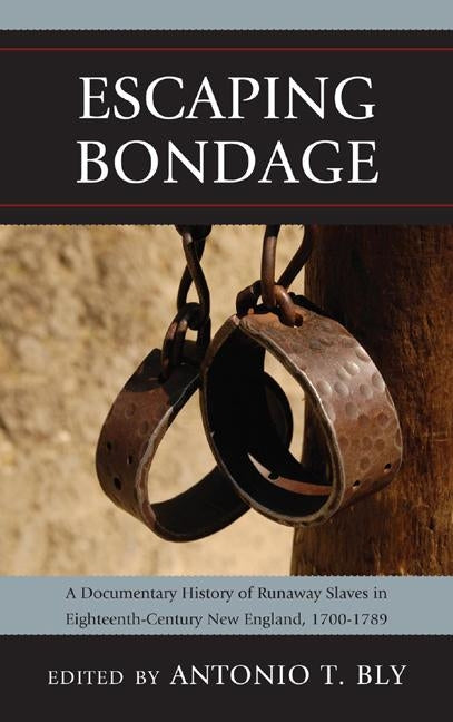 Escaping Bondage: A Documentary History of Runaway Slaves in Eighteenth-Century New England, 1700-1789 by Bly, Antonio T.