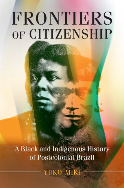 Frontiers of Citizenship: A Black and Indigenous History of Postcolonial Brazil by Miki, Yuko