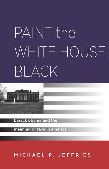 Paint the White House Black: Barack Obama and the Meaning of Race in America by Jeffries, Michael P.