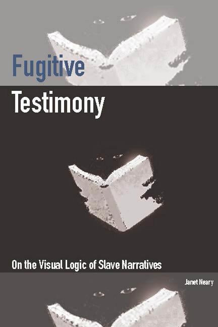 Fugitive Testimony: On the Visual Logic of Slave Narratives by Neary, Janet