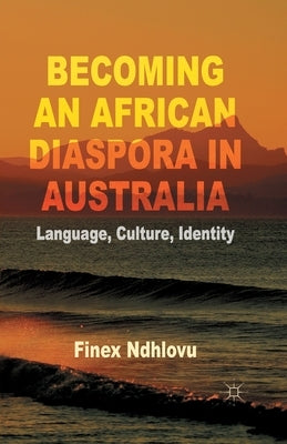 Becoming an African Diaspora in Australia: Language, Culture, Identity by Ndhlovu, F.