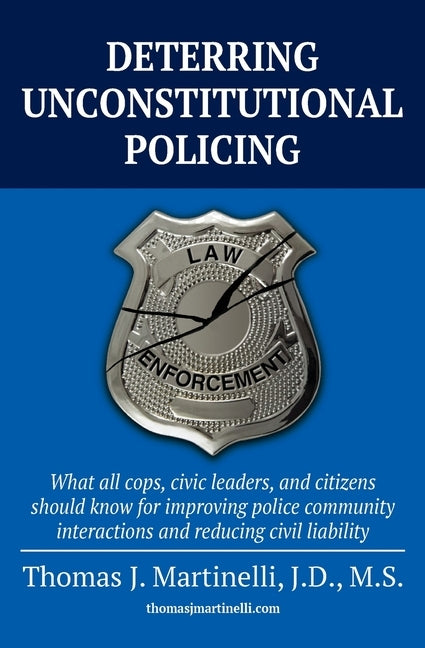 Deterring Unconstitutional Policing: What all cops, civic leaders, and citizens should know for improving police community interactions and reducing c by Martinelli, Thomas J.