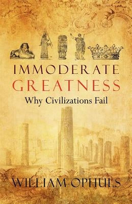 Immoderate Greatness: Why Civilizations Fail by Ophuls, William