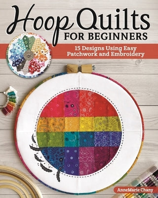 Hoop Quilts for Beginners: 15 Designs Using Easy Patchwork and Embroidery by Chany, Annemarie