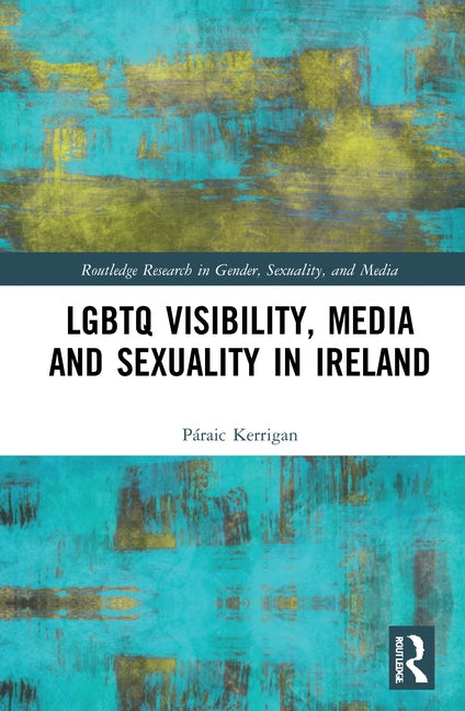 LGBTQ Visibility, Media and Sexuality in Ireland by Kerrigan, Páraic