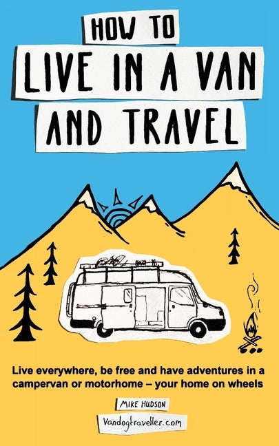 How to Live in a Van and Travel: Live Everywhere, Be Free and Have Adventures in a Campervan or Motorhome - Your Home on Wheels by Hudson, Mike