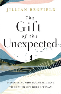 The Gift of the Unexpected: Discovering Who You Were Meant to Be When Life Goes Off Plan by Benfield, Jillian
