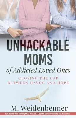 Unhackable Moms of Addicted Loved Ones, Closing the Gap Between Havoc and Hope by Weidenbenner, Michelle