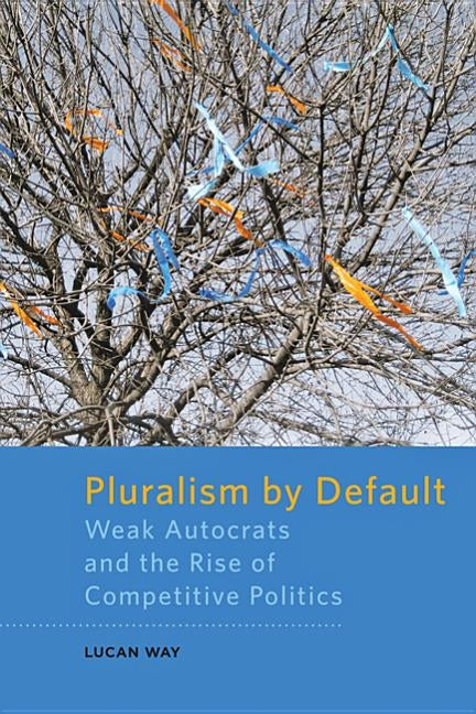 Pluralism by Default: Weak Autocrats and the Rise of Competitive Politics by Way, Lucan