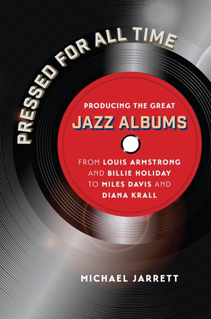 Pressed for All Time: Producing the Great Jazz Albums from Louis Armstrong and Billie Holiday to Miles Davis and Diana Krall by Jarrett, Michael