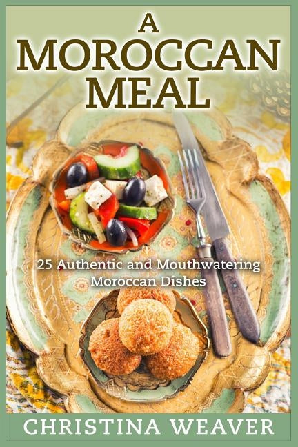 A Moroccan Meal: 25 Authentic and Mouthwatering Moroccan Dishes by Weaver, Christina