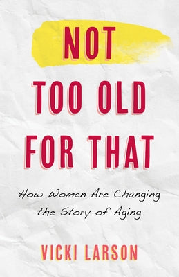 Not Too Old for That: How Women Are Changing the Story of Aging by Larson, Vicki