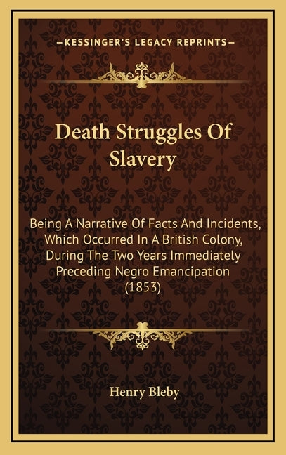 Death Struggles Of Slavery: Being A Narrative Of Facts And Incidents, Which Occurred In A British Colony, During The Two Years Immediately Precedi by Bleby, Henry