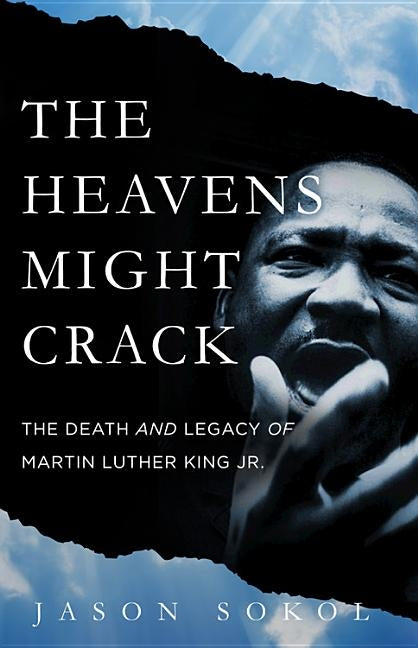 The Heavens Might Crack: The Death and Legacy of Martin Luther King Jr. by Sokol, Jason