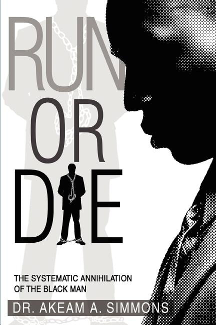 Run or Die: The Systematic Annihilation of the Black Man by Simmons, Akeam a.