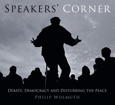 Speakers Cornered: Debate, Democracy and Disturbing the Peace at London's Speakers' Corner by Wolmuth, Philip