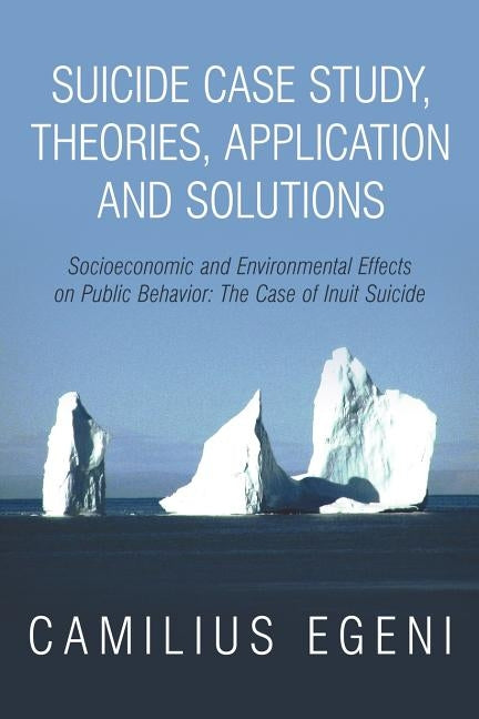 Suicide Case Study, Theories, Application and Solutions: Socioeconomic and Environmental Effects on Public Behavior: The Case of Inuit Suicide by Egeni Ph. D., Camilius Chike