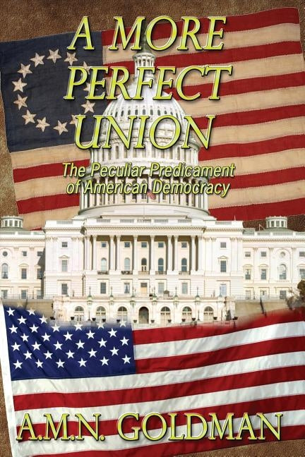 A More Perfect Union: The Peculiar Predicament of American Democracy by Goldman, A. M. N.