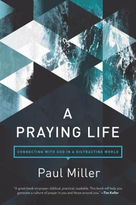 A Praying Life: Connecting with God in a Distracting World by Miller, Paul E.