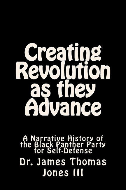 Creating Revolution as they Advance: A Narrative History of the Black Panther Party for Self-Defense by Jones III, James Thomas