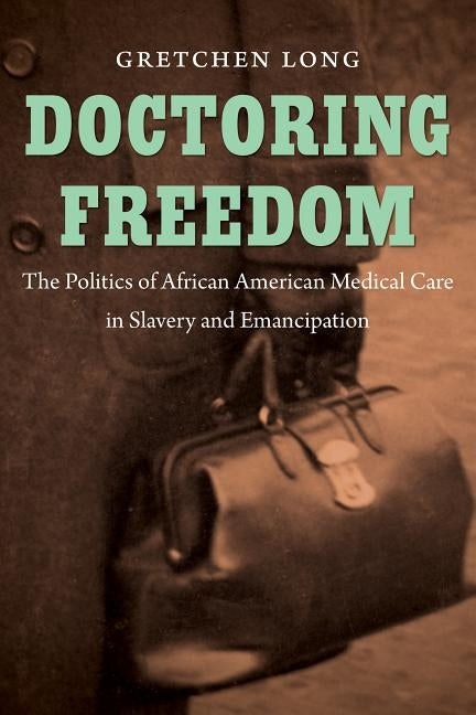 Doctoring Freedom: The Politics of African American Medical Care in Slavery and Emancipation by Long, Gretchen