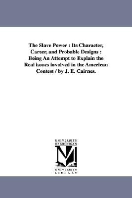 The Slave Power: Its Character, Career, and Probable Designs: Being an Attempt to Explain the Real Issues Involved in the American Cont by Cairnes, John Elliott