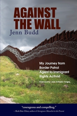Against the Wall: My Journey from Border Patrol Agent to Immigrant Rights Activist by Budd, Jenn
